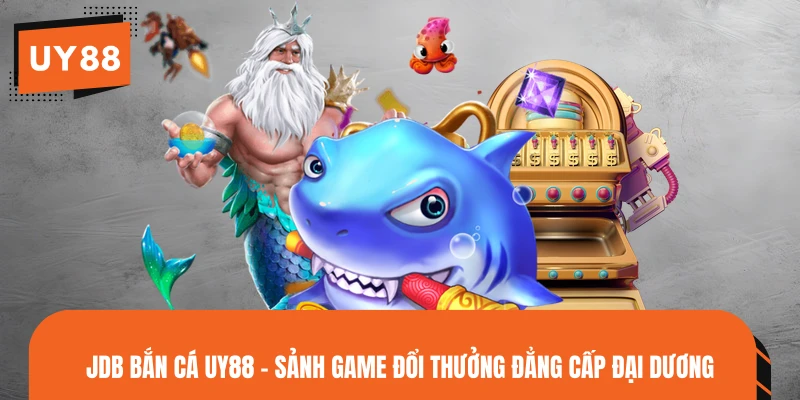JDB Bắn Cá UY88 - Sảnh Game Đổi Thưởng Đẳng Cấp Đại Dương