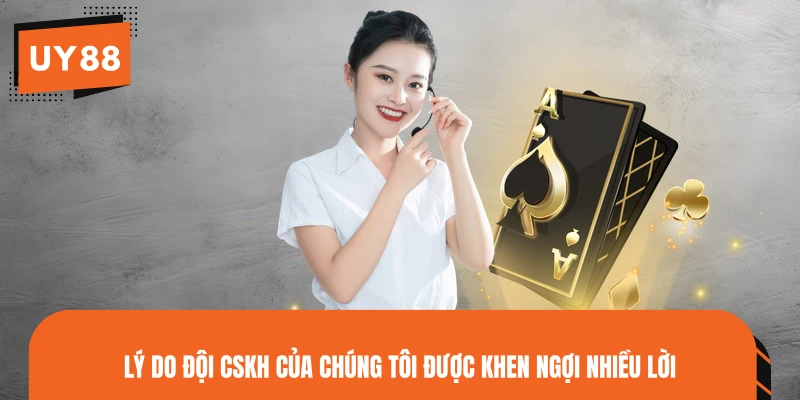 Lý do đội CSKH của chúng tôi được khen ngợi nhiều lời