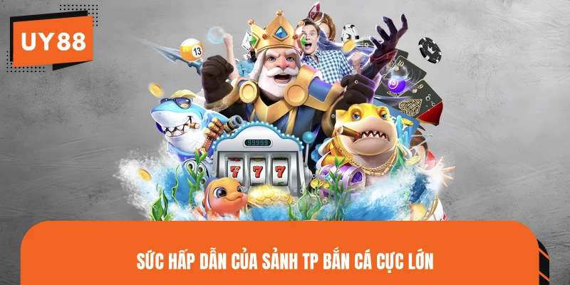 Sức hấp dẫn của sảnh TP bắn cá cực lớn