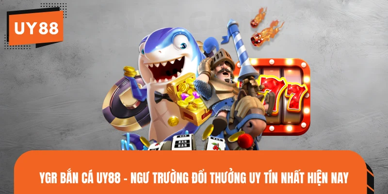 YGR Bắn Cá UY88 - Ngư Trường Đổi Thưởng Uy Tín Nhất Hiện Nay